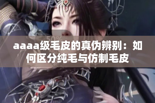 aaaa级毛皮的真伪辨别：如何区分纯毛与仿制毛皮