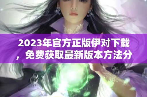 2023年官方正版伊对下载，免费获取最新版本方法分享