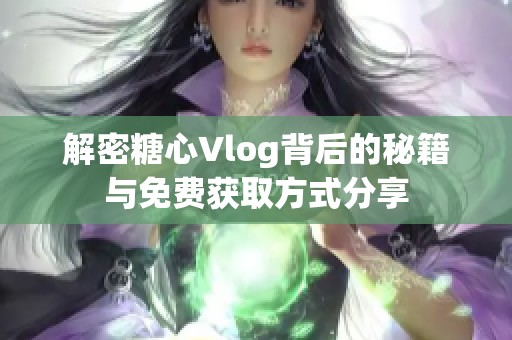 解密糖心Vlog背后的秘籍与免费获取方式分享