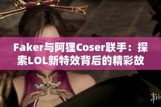 Faker与阿狸Coser联手：探索LOL新特效背后的精彩故事