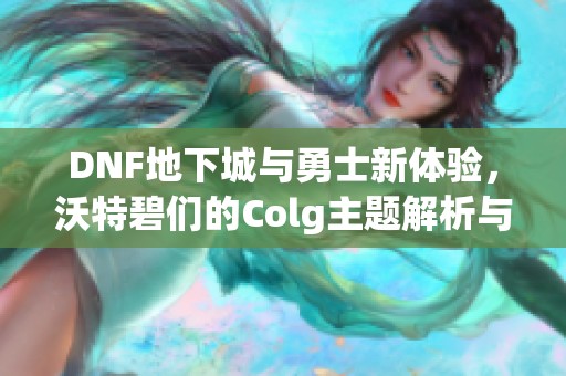 DNF地下城与勇士新体验，沃特碧们的Colg主题解析与攻略分享