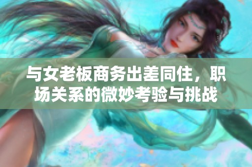 与女老板商务出差同住，职场关系的微妙考验与挑战