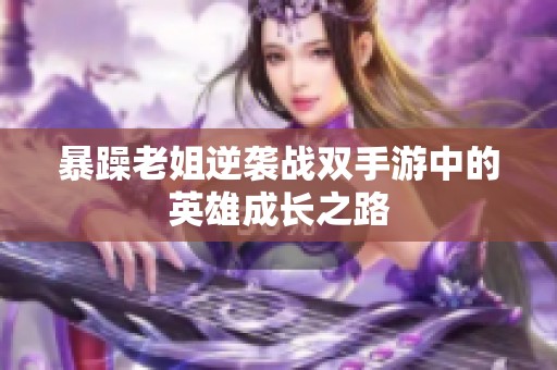 暴躁老姐逆袭战双手游中的英雄成长之路