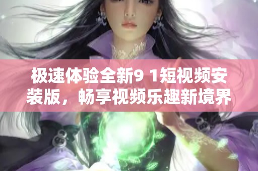 极速体验全新9 1短视频安装版，畅享视频乐趣新境界