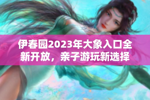 伊春园2023年大象入口全新开放，亲子游玩新选择