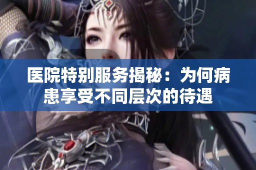 医院特别服务揭秘：为何病患享受不同层次的待遇