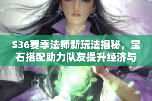 S36赛季法师新玩法揭秘，宝石搭配助力队友提升经济与发育