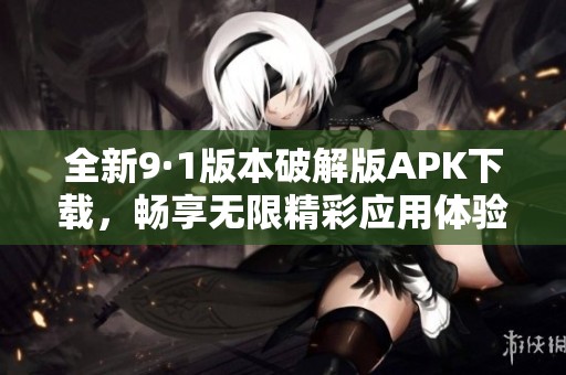 全新9·1版本破解版APK下载，畅享无限精彩应用体验