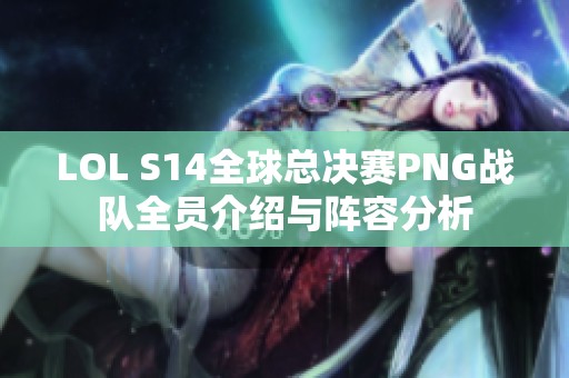 LOL S14全球总决赛PNG战队全员介绍与阵容分析