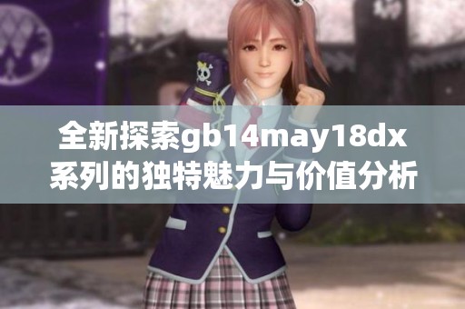 全新探索gb14may18dx系列的独特魅力与价值分析