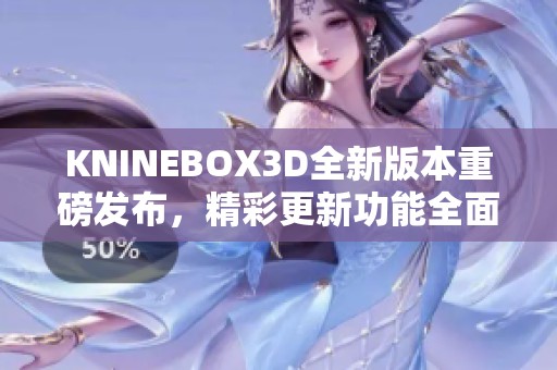 KNINEBOX3D全新版本重磅发布，精彩更新功能全面解析