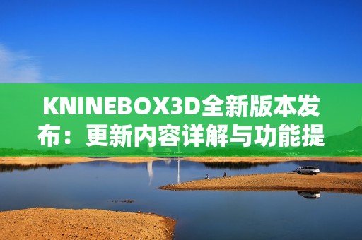 KNINEBOX3D全新版本发布：更新内容详解与功能提升解析