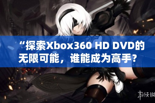 “探索Xbox360 HD DVD的无限可能，谁能成为高手？”