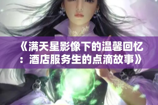 《满天星影像下的温馨回忆：酒店服务生的点滴故事》