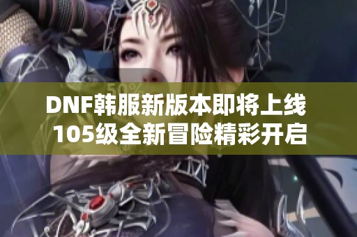 DNF韩服新版本即将上线 105级全新冒险精彩开启