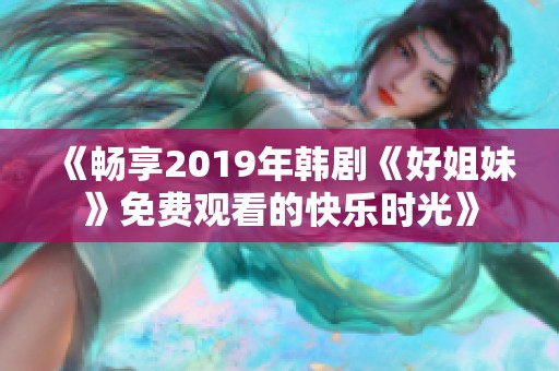 《畅享2019年韩剧《好姐妹》免费观看的快乐时光》