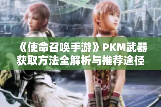 《使命召唤手游》PKM武器获取方法全解析与推荐途径