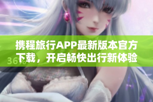 携程旅行APP最新版本官方下载，开启畅快出行新体验