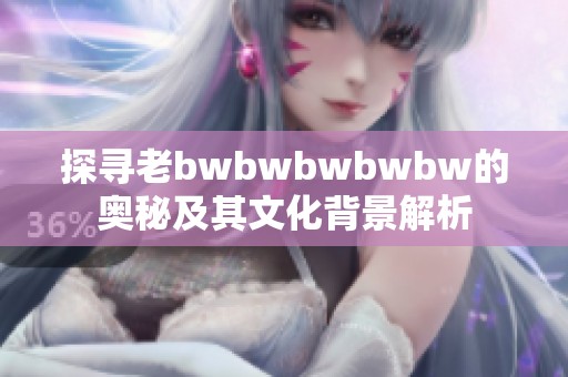 探寻老bwbwbwbwbw的奥秘及其文化背景解析