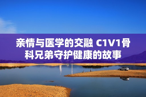 亲情与医学的交融 C1V1骨科兄弟守护健康的故事