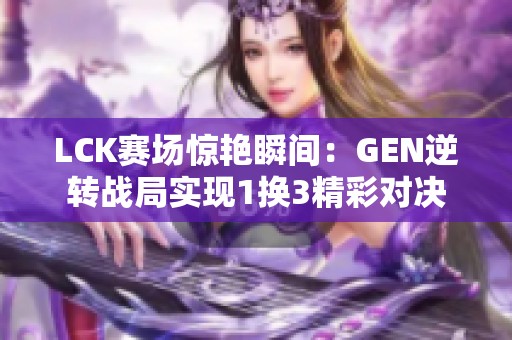 LCK赛场惊艳瞬间：GEN逆转战局实现1换3精彩对决