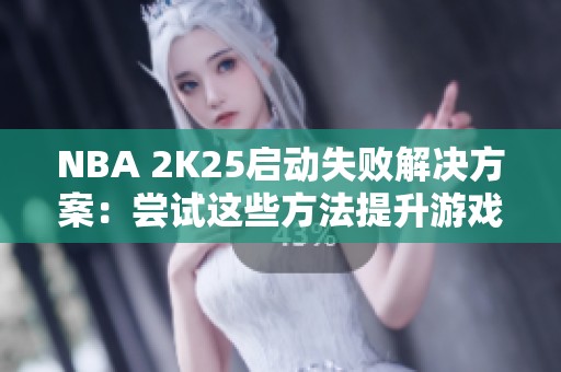 NBA 2K25启动失败解决方案：尝试这些方法提升游戏体验