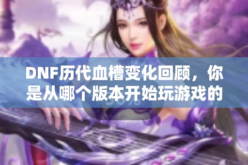 DNF历代血槽变化回顾，你是从哪个版本开始玩游戏的？