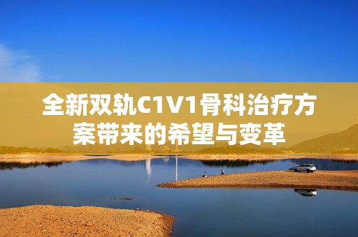 全新双轨C1V1骨科治疗方案带来的希望与变革