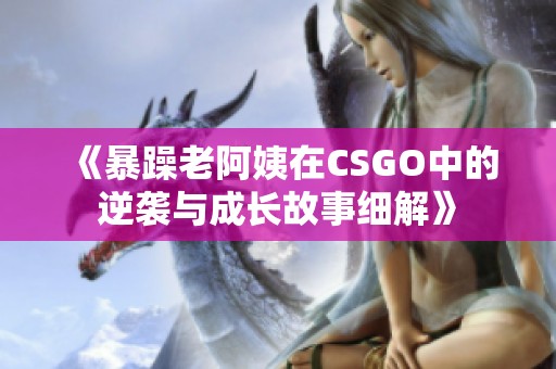 《暴躁老阿姨在CSGO中的逆袭与成长故事细解》