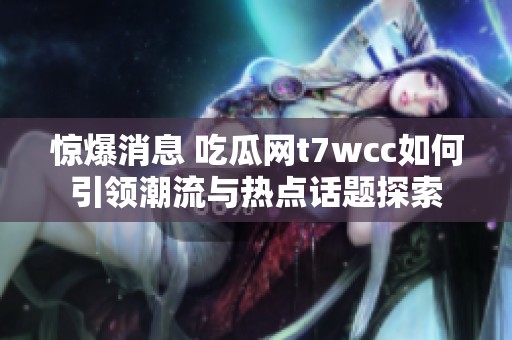 惊爆消息 吃瓜网t7wcc如何引领潮流与热点话题探索