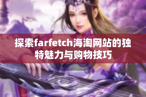 探索farfetch海淘网站的独特魅力与购物技巧