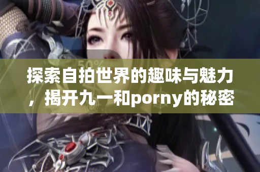 探索自拍世界的趣味与魅力，揭开九一和porny的秘密