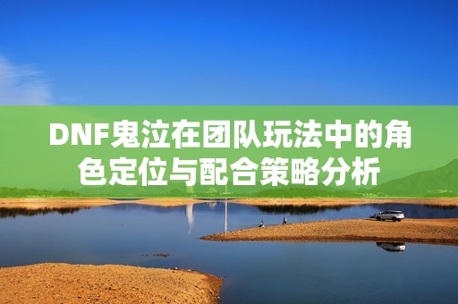 DNF鬼泣在团队玩法中的角色定位与配合策略分析