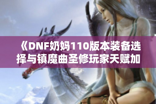 《DNF奶妈110版本装备选择与镇魔曲圣修玩家天赋加点攻略》