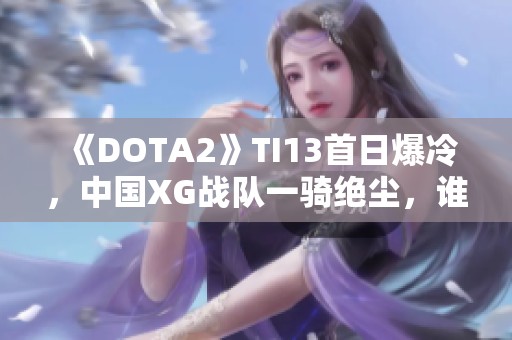 《DOTA2》TI13首日爆冷，中国XG战队一骑绝尘，谁能追赶？