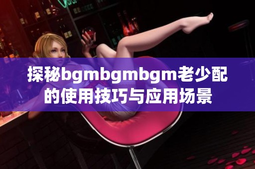 探秘bgmbgmbgm老少配的使用技巧与应用场景