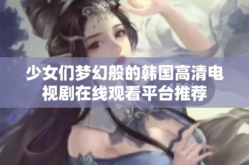 少女们梦幻般的韩国高清电视剧在线观看平台推荐