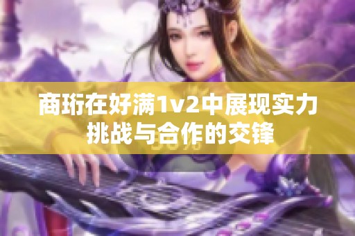 商珩在好满1v2中展现实力 挑战与合作的交锋