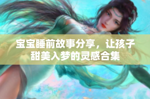 宝宝睡前故事分享，让孩子甜美入梦的灵感合集