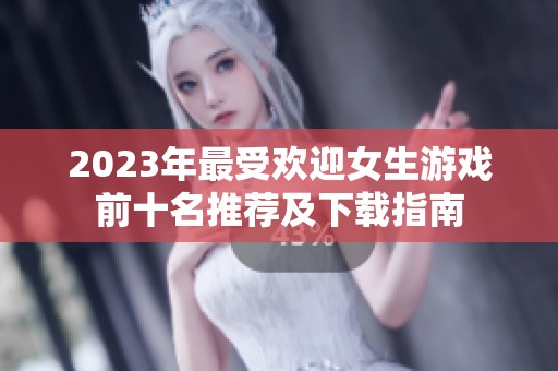 2023年最受欢迎女生游戏前十名推荐及下载指南