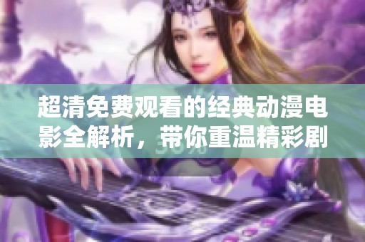 超清免费观看的经典动漫电影全解析，带你重温精彩剧情