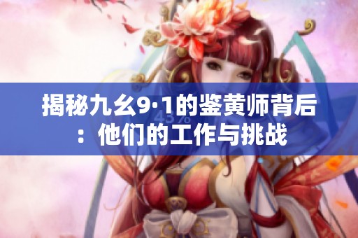 揭秘九幺9·1的鉴黄师背后：他们的工作与挑战