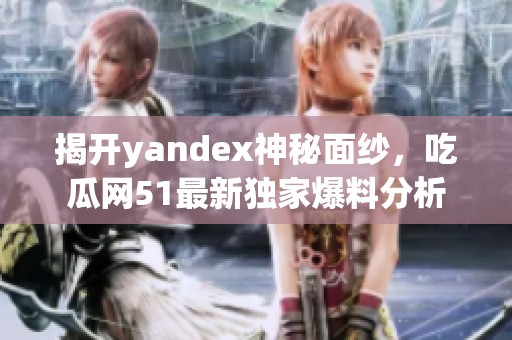 揭开yandex神秘面纱，吃瓜网51最新独家爆料分析