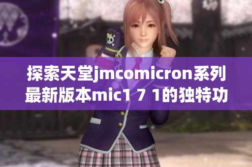 探索天堂jmcomicron系列最新版本mic1 7 1的独特功能与应用