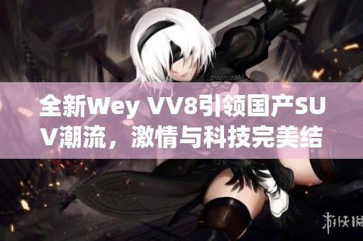 全新Wey VV8引领国产SUV潮流，激情与科技完美结合