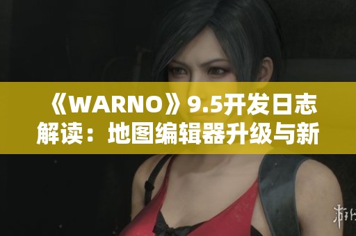 《WARNO》9.5开发日志解读：地图编辑器升级与新特性揭秘