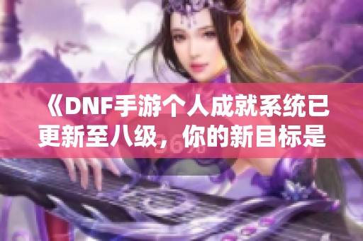 《DNF手游个人成就系统已更新至八级，你的新目标是什么》