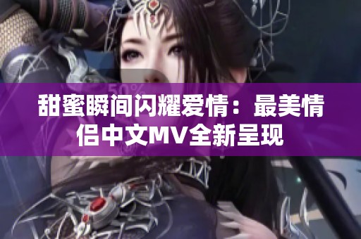 甜蜜瞬间闪耀爱情：最美情侣中文MV全新呈现