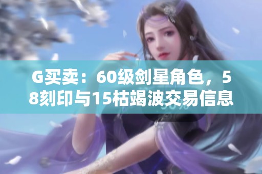 G买卖：60级剑星角色，58刻印与15枯竭波交易信息分享