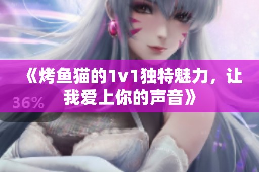 《烤鱼猫的1v1独特魅力，让我爱上你的声音》